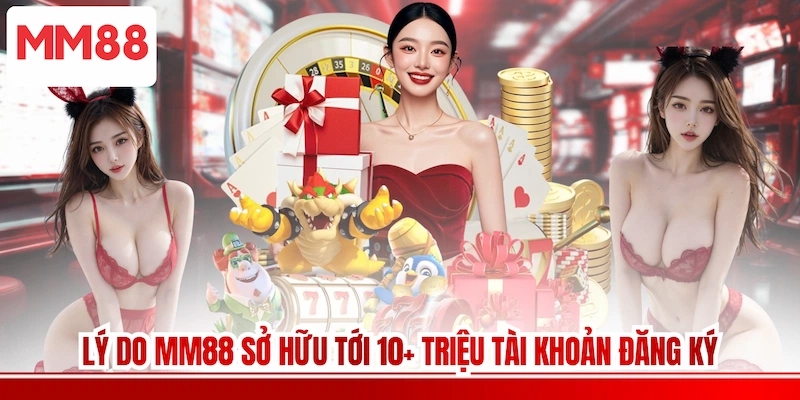 Lý do MM88 sở hữu tới 10+ triệu tài khoản đăng ký