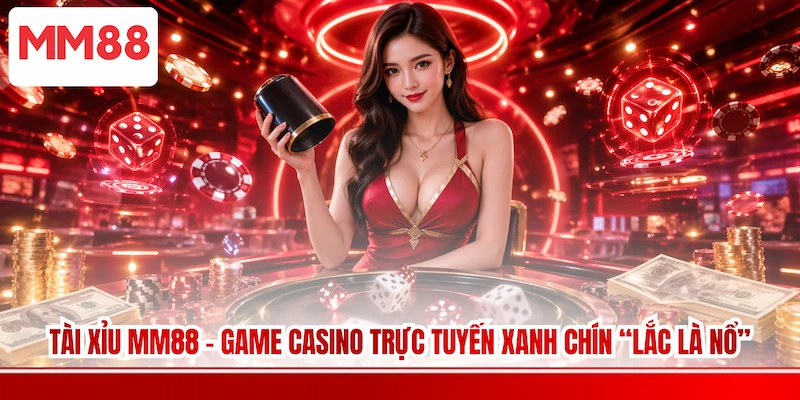 Tài Xỉu MM88 - Game Casino Trực Tuyến Xanh Chín “Lắc Là Nổ”